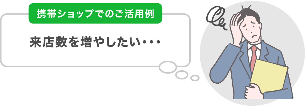 携帯ショップでのご活用例　来店数を増やしたい・・・