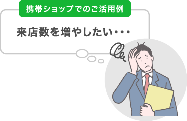 携帯ショップでのご活用例　来店数を増やしたい・・・