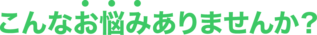 こんなお悩みありませんか？