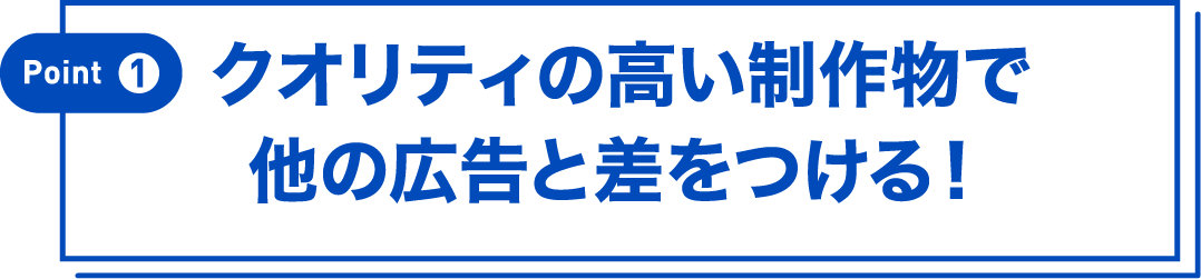Point①クオリティの高い制作物で他の広告と差をつける！